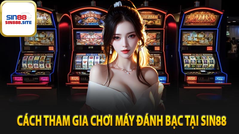 Cách tham gia chơi máy đánh bạc tại Sin88